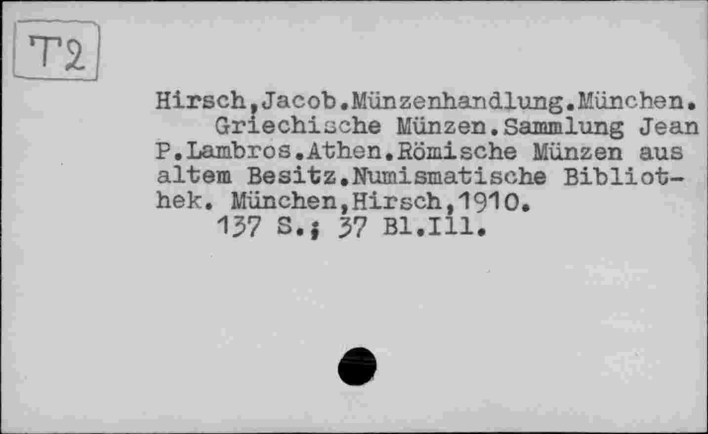 ﻿Hirsch »Jacob. Mün zenhandlung. München.
Griechische Münzen.Sammlung Jean P.Lambrоs.Athen.Römische Münzen aus altem Besitz.Numismatische Bibliothek. München,Hirsch,1910.
137 S.j 37 Bl.Ill.